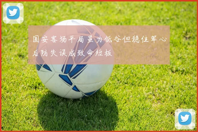 国安客场平局虽为低谷但稳住军心后防失误成致命短板