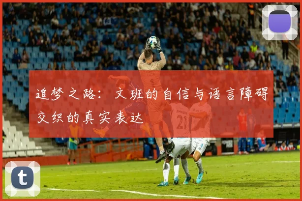 追梦之路：文班的自信与语言障碍交织的真实表达