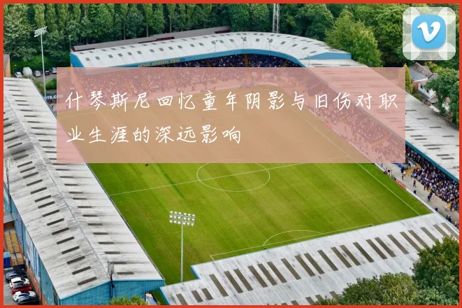 什琴斯尼回忆童年阴影与旧伤对职业生涯的深远影响