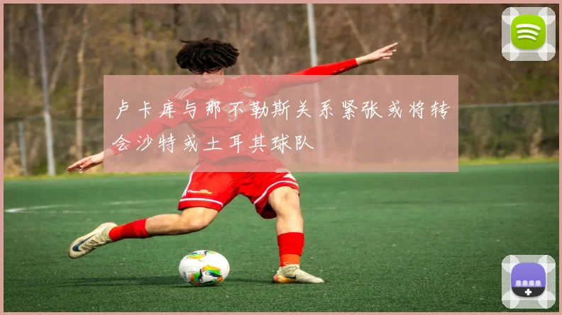 卢卡库与那不勒斯关系紧张或将转会沙特或土耳其球队
