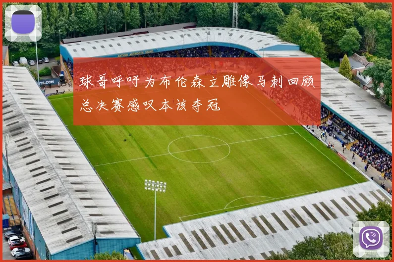 球哥呼吁为布伦森立雕像马刺回顾总决赛感叹本该夺冠