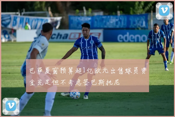 巴萨夏窗预算超1亿欧元出售球员资金充足但不考虑签巴斯托尼