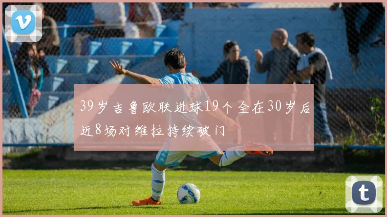 39岁吉鲁欧联进球19个全在30岁后近8场对维拉持续破门