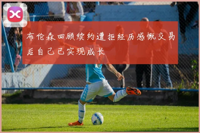 布伦森回顾续约遭拒经历感慨交易后自己已实现成长