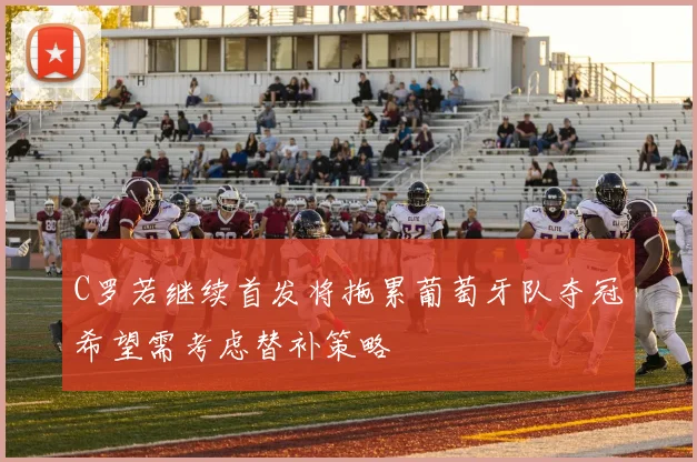 C罗若继续首发将拖累葡萄牙队夺冠希望需考虑替补策略
