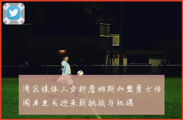 湾区媒体人分析詹姆斯加盟勇士传闻库里或迎来新挑战与机遇