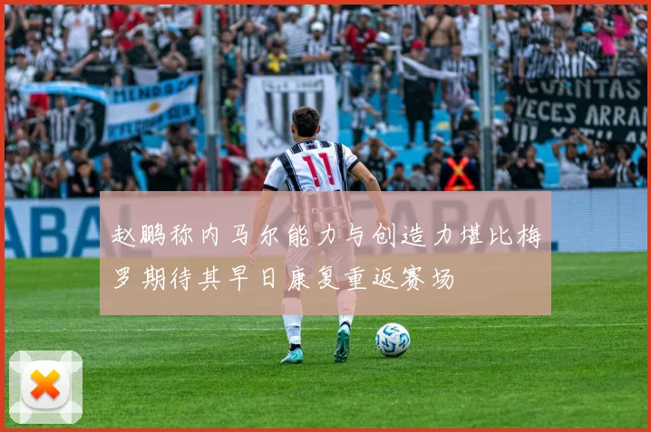 赵鹏称内马尔能力与创造力堪比梅罗期待其早日康复重返赛场
