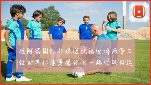 迈阿密国际社媒送祝福给梅西等三位世界杯球员愿你们一路顺风好运常伴