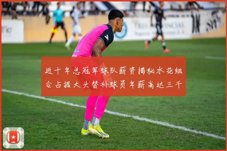 近十年总冠军球队薪资揭秘水花组合占据大头替补球员年薪高达三千万