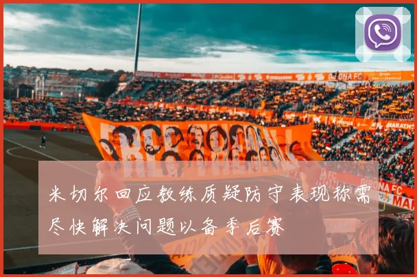 米切尔回应教练质疑防守表现称需尽快解决问题以备季后赛