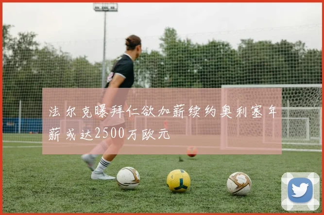 法尔克曝拜仁欲加薪续约奥利塞年薪或达2500万欧元