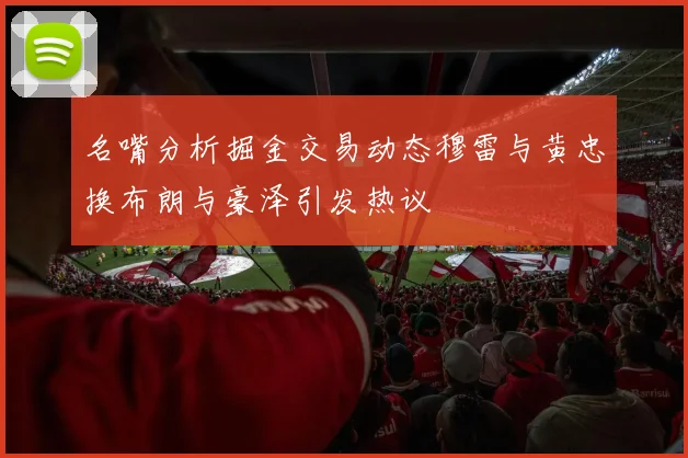 名嘴分析掘金交易动态穆雷与黄忠换布朗与豪泽引发热议
