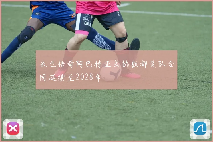 米兰传奇阿巴特正式执教都灵队合同延续至2028年