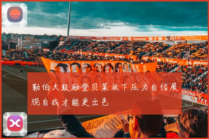 勒伯夫鼓励登贝莱放下压力自信展现自我才能更出色