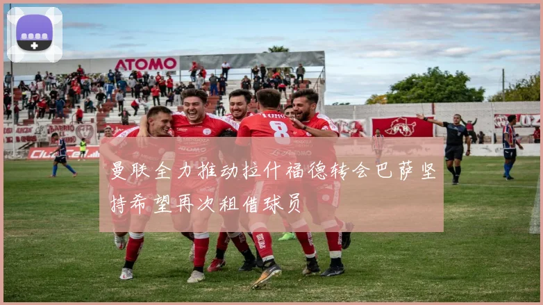曼联全力推动拉什福德转会巴萨坚持希望再次租借球员