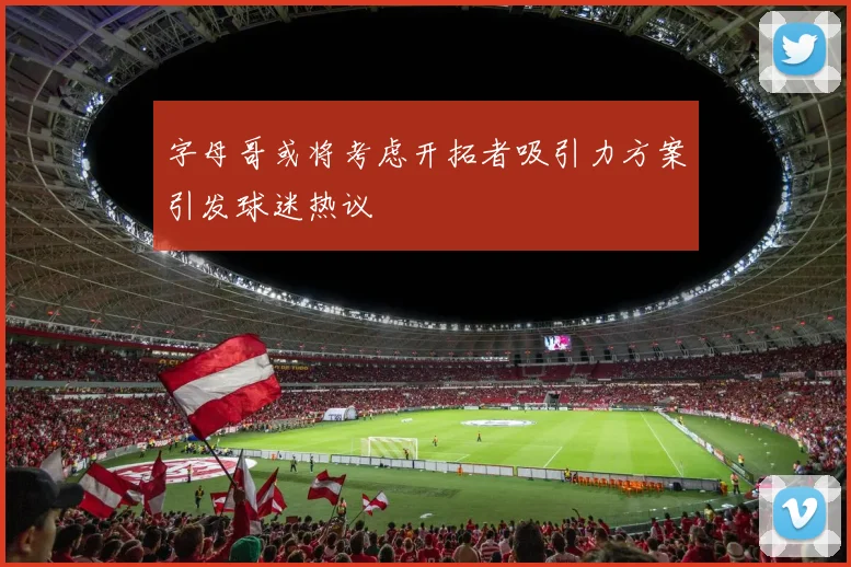 字母哥或将考虑开拓者吸引力方案引发球迷热议