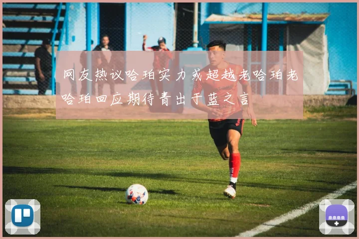 网友热议哈珀实力或超越老哈珀老哈珀回应期待青出于蓝之言