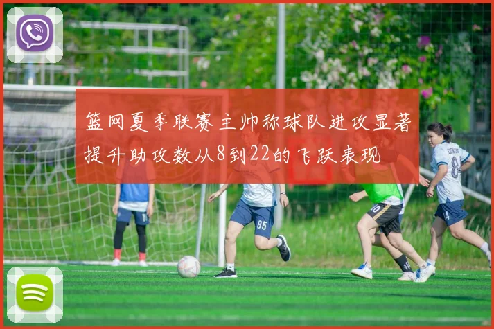 篮网夏季联赛主帅称球队进攻显著提升助攻数从8到22的飞跃表现