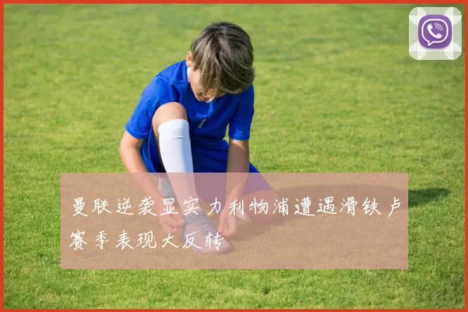 曼联逆袭显实力利物浦遭遇滑铁卢赛季表现大反转