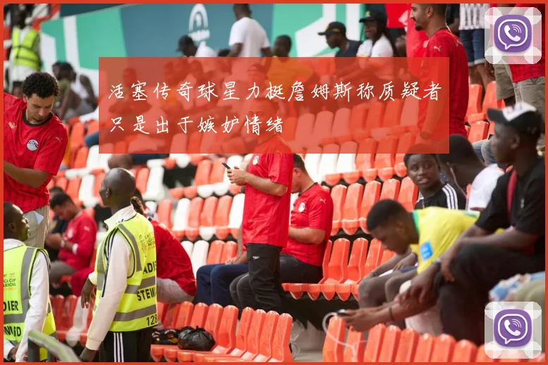活塞传奇球星力挺詹姆斯称质疑者只是出于嫉妒情绪