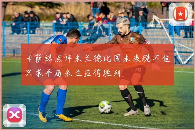 卡萨诺点评米兰德比国米表现不佳只求平局米兰应得胜利