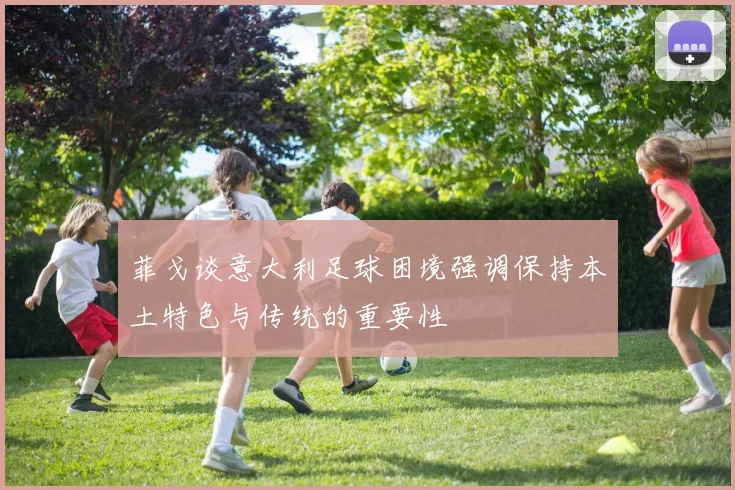 菲戈谈意大利足球困境强调保持本土特色与传统的重要性