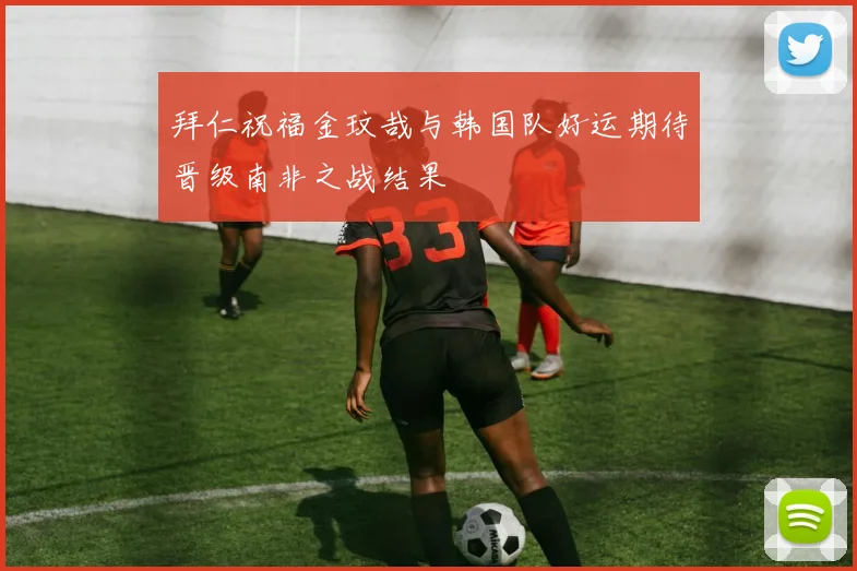 拜仁祝福金玟哉与韩国队好运期待晋级南非之战结果
