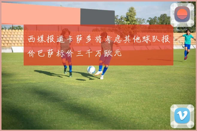 西媒报道卡萨多将考虑其他球队报价巴萨标价三千万欧元