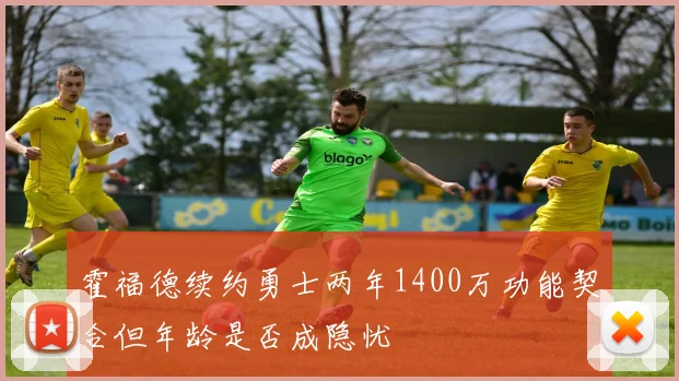 霍福德续约勇士两年1400万功能契合但年龄是否成隐忧