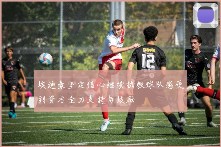 埃迪豪坚定信心继续执教球队感受到资方全力支持与鼓励