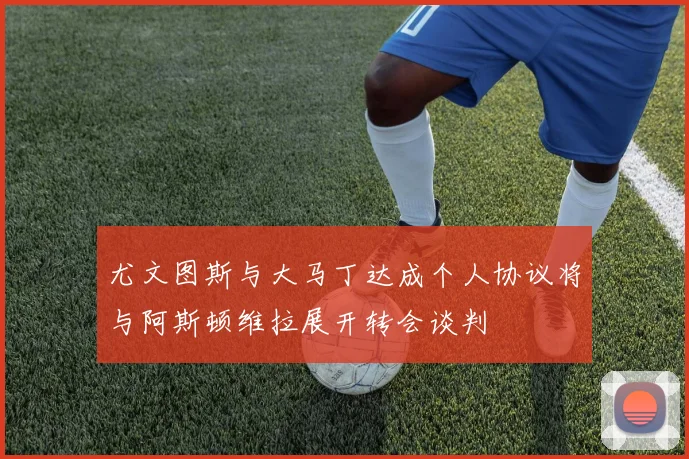 尤文图斯与大马丁达成个人协议将与阿斯顿维拉展开转会谈判
