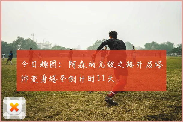 今日趣图：阿森纳无敌之路开启塔帅变身塔圣倒计时11天