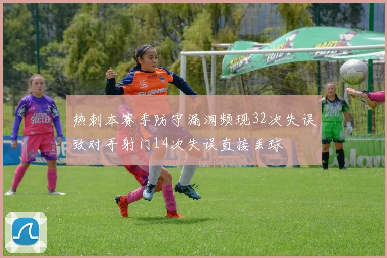 热刺本赛季防守漏洞频现32次失误致对手射门14次失误直接丢球