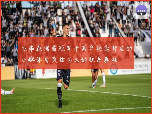 杰弗森揭露冠军十周年纪念背后的小群体与莫兹戈夫的联系真相