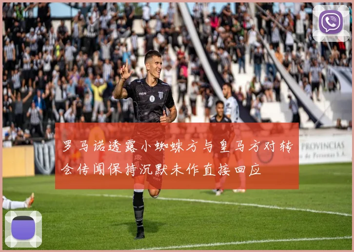 罗马诺透露小蜘蛛方与皇马方对转会传闻保持沉默未作直接回应